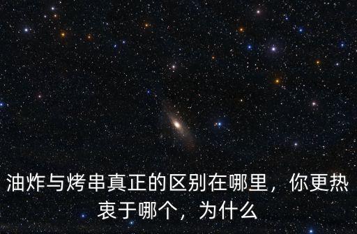 油炸與烤串真正的區別在哪里，你更熱衷于哪個，為什么
