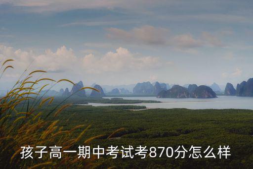 孩子高一期中考試考870分怎么樣