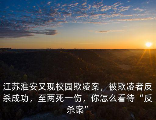 江蘇淮安又現(xiàn)校園欺凌案，被欺凌者反殺成功，至兩死一傷，你怎么看待“反殺案”