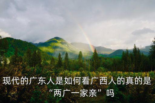 現代的廣東人是如何看廣西人的真的是“兩廣一家親”嗎