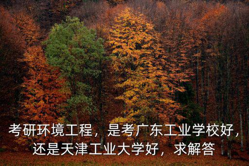 廣州工業大學環境工程研究生怎么樣,考研環境工程