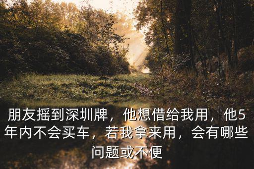 朋友搖到深圳牌，他想借給我用，他5年內不會買車，若我拿來用，會有哪些問題或不便