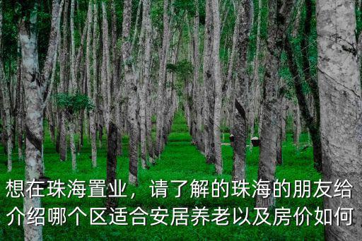 想在珠海置業，請了解的珠海的朋友給介紹哪個區適合安居養老以及房價如何