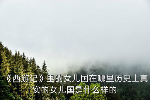 廣東哪里有女兒國,《西游記》原著里有個女兒國