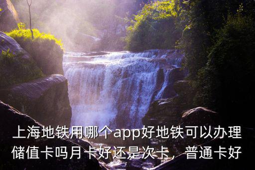上海地鐵用哪個app好地鐵可以辦理儲值卡嗎月卡好還是次卡，普通卡好