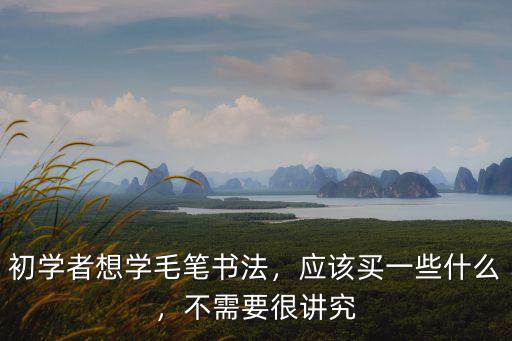 初學者想學毛筆書法，應該買一些什么，不需要很講究