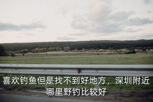 深圳觀瀾河哪里好釣魚的地方,深圳附近哪里野釣比較好