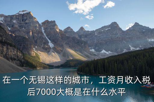 在一個無錫這樣的城市，工資月收入稅后7000大概是在什么水平