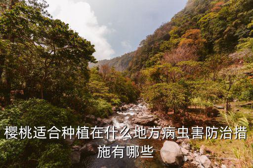 櫻桃適合種植在什么地方病蟲害防治措施有哪些