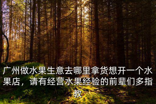 廣州做水果生意去哪里拿貨想開一個水果店，請有經營水果經驗的前輩們多指教