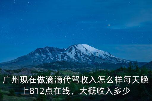 廣州現在做滴滴代駕收入怎么樣每天晚上812點在線，大概收入多少