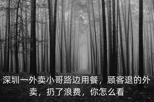 深圳一外賣小哥路邊用餐，顧客退的外賣，扔了浪費，你怎么看