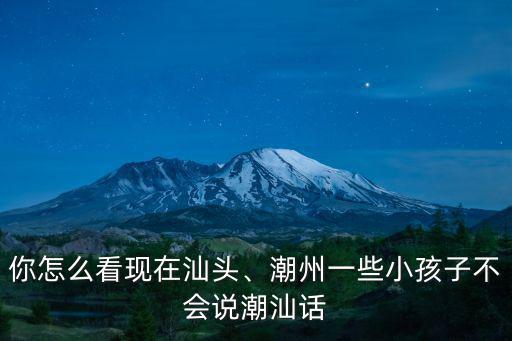 潮汕話潮州怎么說,汕頭話和揭陽話有什么區別