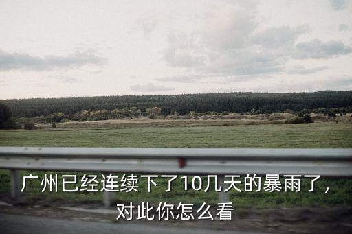 廣州已經連續下了10幾天的暴雨了，對此你怎么看