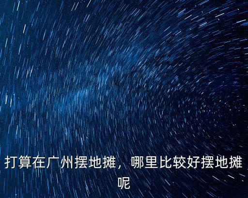 廣州哪里有城管定點擺地攤,準備去廣州擺地攤