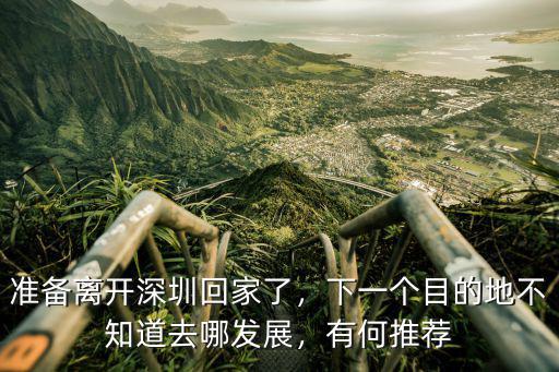準(zhǔn)備離開深圳回家了，下一個(gè)目的地不知道去哪發(fā)展，有何推薦