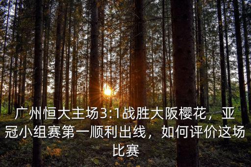 廣州恒大主場3:1戰勝大阪櫻花，亞冠小組賽第一順利出線，如何評價這場比賽