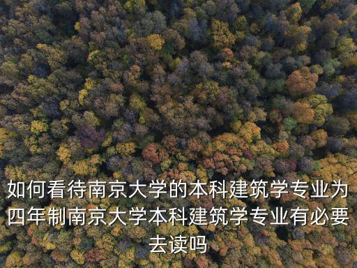 如何看待南京大學的本科建筑學專業為四年制南京大學本科建筑學專業有必要去讀嗎