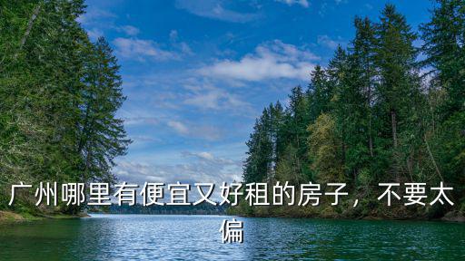 廣州漢溪哪里房子便宜,廣州什么地方租房便宜