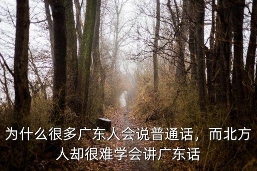 為什么很多廣東人會說普通話，而北方人卻很難學會講廣東話