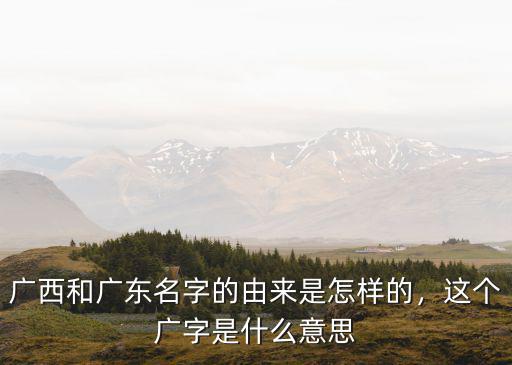 廣東廣西是怎么得名的,廣東的廣字指哪里