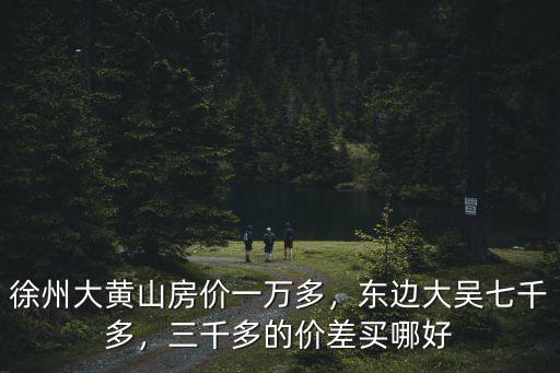 徐州大黃山房價一萬多，東邊大吳七千多，三千多的價差買哪好