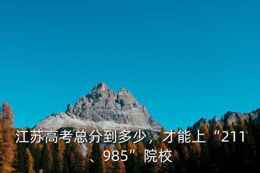 江蘇高考總分到多少，才能上“211、985”院校