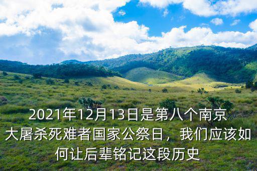 2021年12月13日是第八個南京大屠殺死難者國家公祭日，我們應該如何讓后輩銘記這段歷史
