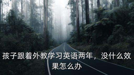 孩子跟著外教學習英語兩年，沒什么效果怎么辦
