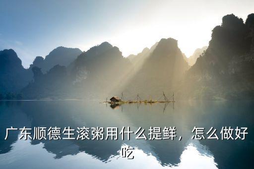 廣東哪里的生滾粥出名,廣東順德生滾粥用什么提鮮