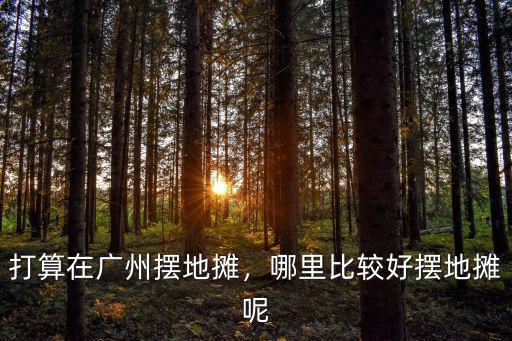 打算在廣州擺地攤，哪里比較好擺地攤呢