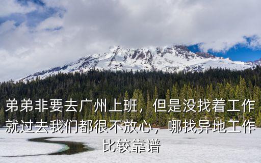 弟弟非要去廣州上班，但是沒找著工作就過去我們都很不放心，哪找異地工作比較靠譜