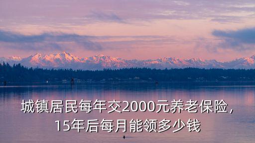城鎮居民每年交2000元養老保險，15年后每月能領多少錢
