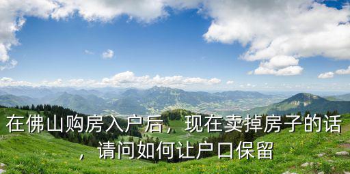 佛山賣掉房子后戶口怎么辦,在佛山購房入戶后