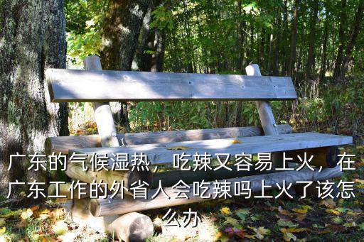 廣東的氣候濕熱，吃辣又容易上火，在廣東工作的外省人會吃辣嗎上火了該怎么辦