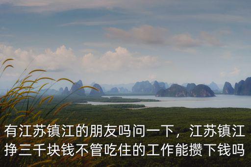 有江蘇鎮江的朋友嗎問一下，江蘇鎮江掙三千塊錢不管吃住的工作能攢下錢嗎