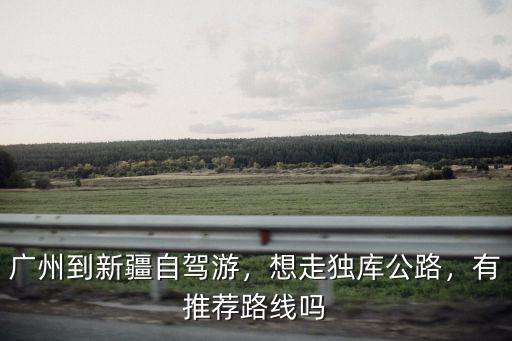 廣州到恩施自駕游怎么走,廣州到新疆自駕游