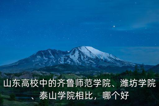山東高校中的齊魯師范學院、濰坊學院、泰山學院相比，哪個好