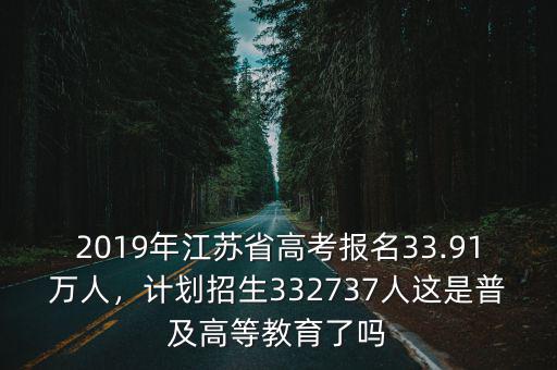 2019年江蘇省高考報(bào)名33.91萬人，計(jì)劃招生332737人這是普及高等教育了嗎
