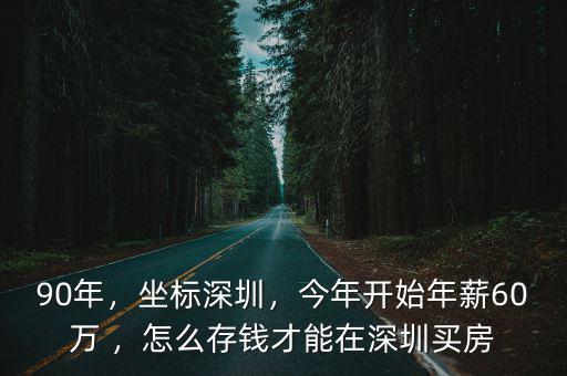 90年，坐標深圳，今年開始年薪60萬 ，怎么存錢才能在深圳買房