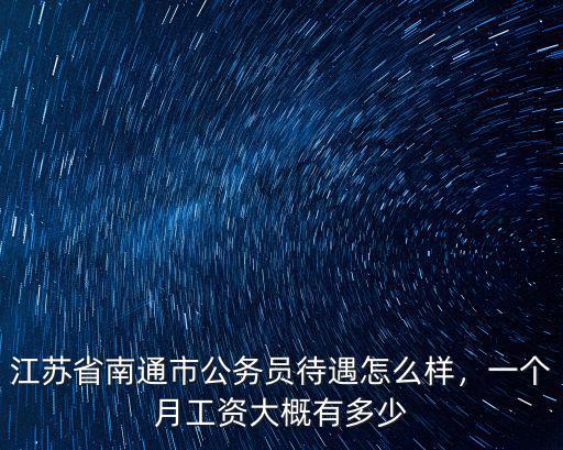 江蘇省南通市公務(wù)員待遇怎么樣，一個月工資大概有多少