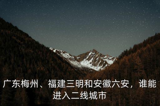 廣東梅州、福建三明和安徽六安，誰能進入二線城市