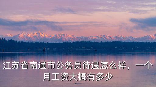 江蘇省南通市公務員待遇怎么樣，一個月工資大概有多少