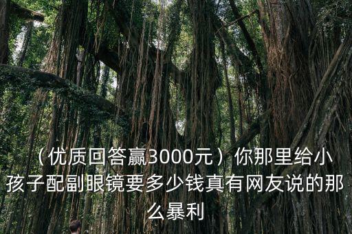 （優質回答贏3000元）你那里給小孩子配副眼鏡要多少錢真有網友說的那么暴利
