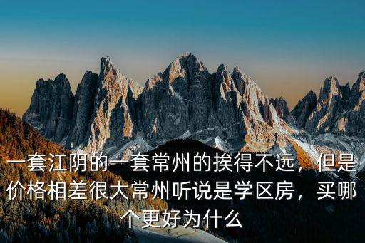 一套江陰的一套常州的挨得不遠，但是價格相差很大常州聽說是學區房，買哪個更好為什么
