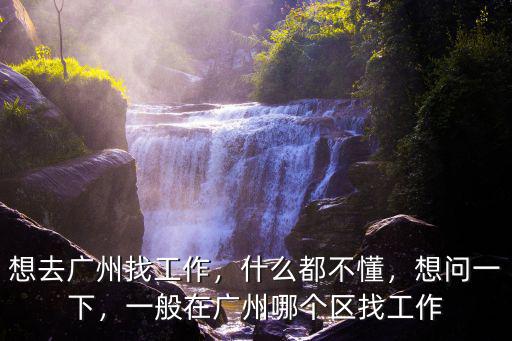 想去廣州找工作，什么都不懂，想問一下，一般在廣州哪個區找工作