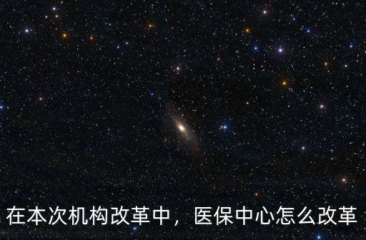 在本次機構改革中，醫保中心怎么改革