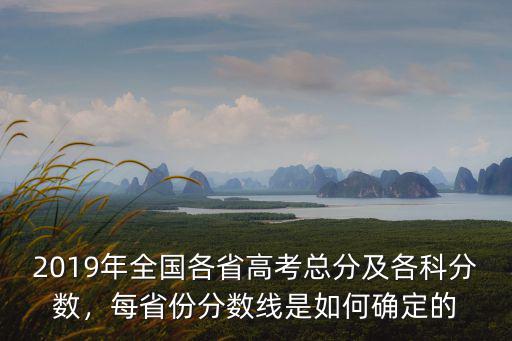 2019年全國各省高考總分及各科分數，每省份分數線是如何確定的