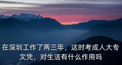 在深圳工作了兩三年，這時考成人大專文憑，對生活有什么作用嗎