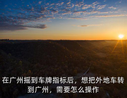 外地車牌轉(zhuǎn)廣州怎么轉(zhuǎn),在廣州搖到車牌指標(biāo)后